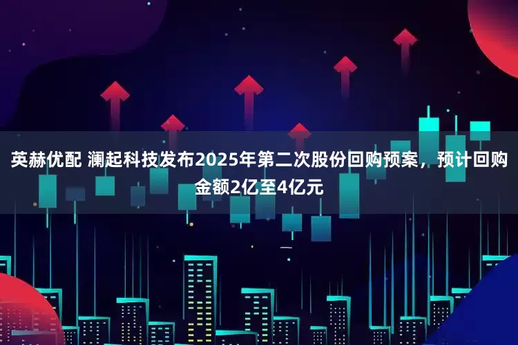英赫优配 澜起科技发布2025年第二次股份回购预案，预计回购金额2亿至4亿元