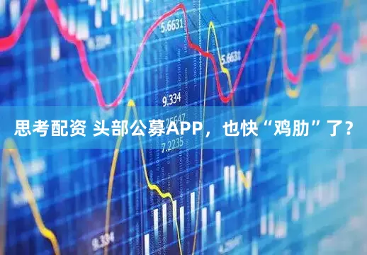 思考配资 头部公募APP，也快“鸡肋”了？
