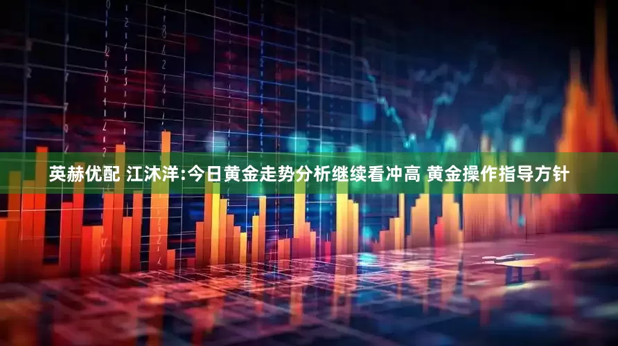 英赫优配 江沐洋:今日黄金走势分析继续看冲高 黄金操作指导方针