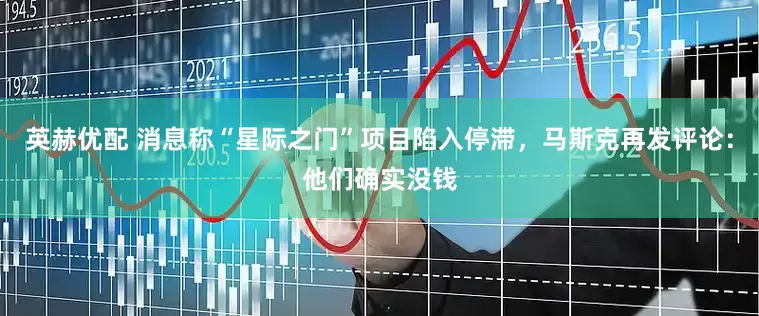 英赫优配 消息称“星际之门”项目陷入停滞，马斯克再发评论：他们确实没钱