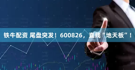 铁牛配资 尾盘突发！600826，直线“地天板”！