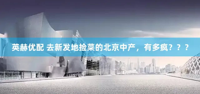 英赫优配 去新发地捡菜的北京中产，有多疯？？？