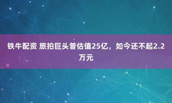 铁牛配资 旅拍巨头曾估值25亿，如今还不起2.2万元