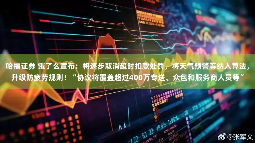 哈福证券 饿了么宣布：将逐步取消超时扣款处罚，将天气预警等纳入算法，升级防疲劳规则！“协议将覆盖超过400万专送、众包和服务商人员等”