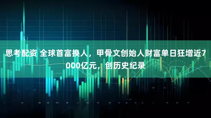 思考配资 全球首富换人，甲骨文创始人财富单日狂增近7000亿元，创历史纪录