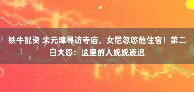 铁牛配资 朱元璋寻访寺庙，女尼忽悠他住宿！第二日大怒：这里的人统统凌迟