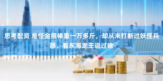 思考配资 难怪金箍棒重一万多斤，却从未打断过妖怪兵器，看东海龙王说过啥