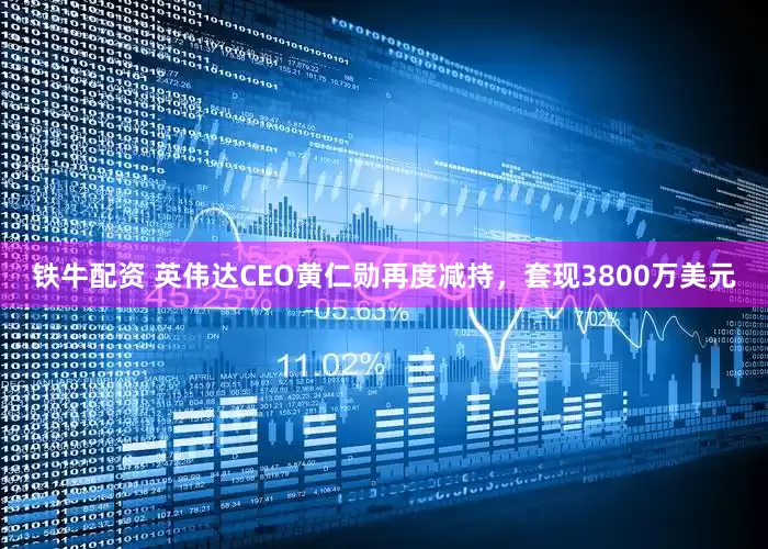 铁牛配资 英伟达CEO黄仁勋再度减持，套现3800万美元