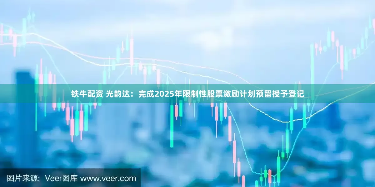 铁牛配资 光韵达：完成2025年限制性股票激励计划预留授予登记