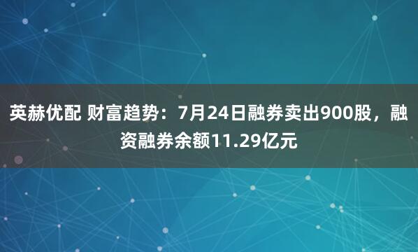 英赫优配 财富趋势：7月24日融券卖出900股，融资融券余额11.29亿元