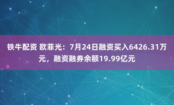 铁牛配资 欧菲光：7月24日融资买入6426.31万元，融资融券余额19.99亿元